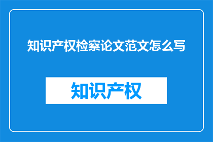 知识产权检察论文范文怎么写(如何撰写一篇高质量的知识产权检察论文？)