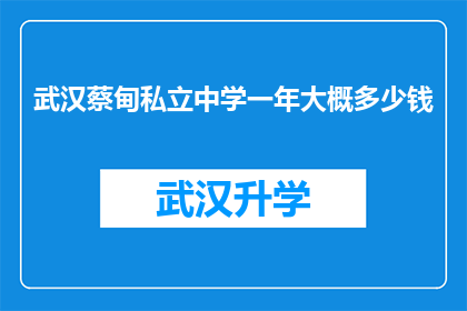 武汉蔡甸私立中学一年大概多少钱(武汉蔡甸私立中学一年学费是多少？)