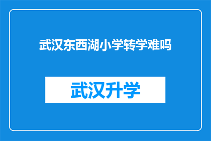 武汉东西湖小学转学难吗(武汉东西湖小学转学难吗？家长和学生共同关注的问题)