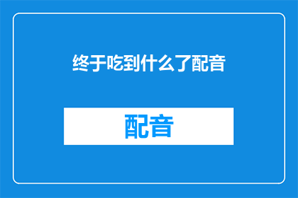 终于吃到什么了配音(终于吃到什么了？配音探索未知美味的旅程，你准备好迎接了吗？)