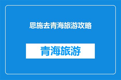 恩施去青海旅游攻略(探索恩施至青海的绝美旅行：您不可错过的旅游攻略指南)