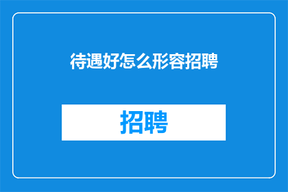 待遇好怎么形容招聘(如何描绘一个待遇优渥的职位以吸引求职者？)