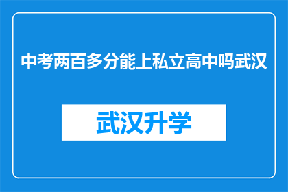 中考两百多分能上私立高中吗武汉(武汉地区，中考成绩仅两百多分的学生是否有机会进入私立高中？)