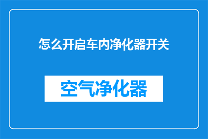 怎么开启车内净化器开关(如何正确操作车内空气净化器以提升空气质量？)