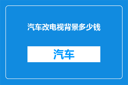 汽车改电视背景多少钱(汽车改电视背景需要多少钱？)