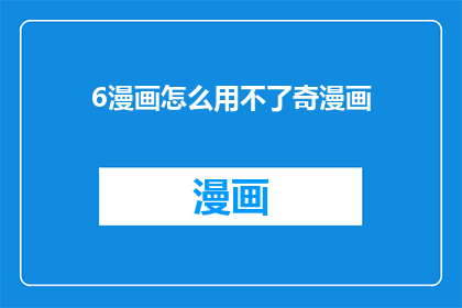 6漫画怎么用不了奇漫画(为什么无法访问奇漫画？一个关于漫画阅读平台使用问题的深度探讨)