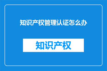 知识产权管理认证怎么办(如何办理知识产权管理认证？)