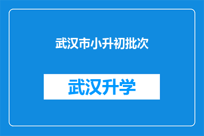 武汉市小升初批次(武汉市小升初批次录取流程是否透明？家长和学生如何确保自己的权益得到保障？)