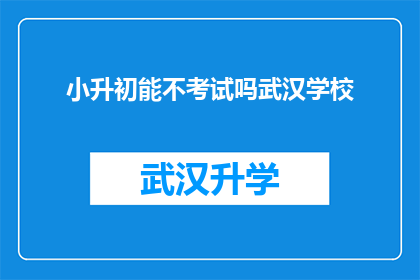 小升初能不考试吗武汉学校(小升初考试是否必要？武汉学校对此的看法是什么？)
