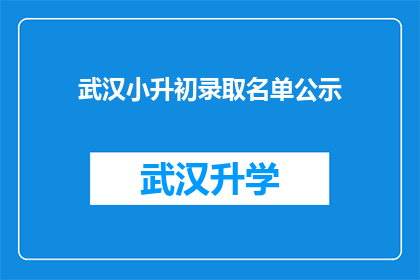 武汉小升初录取名单公示(武汉小升初录取名单公示，家长和学生如何获取最新信息？)