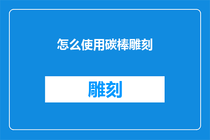 怎么使用碳棒雕刻(如何有效利用碳棒进行精细雕刻？)