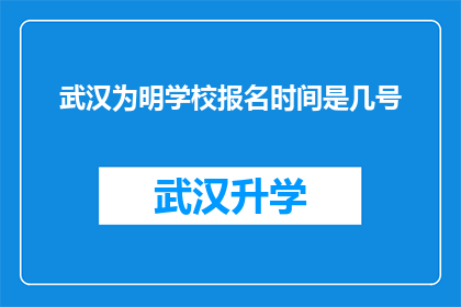 武汉为明学校报名时间是几号(武汉为明学校报名截止日期是何时？)