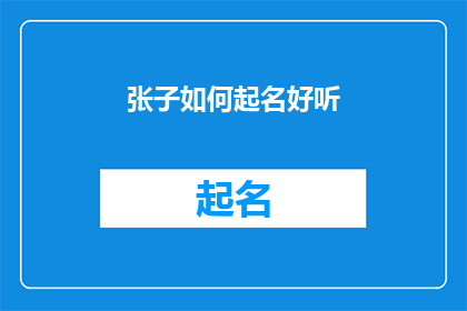 张子如何起名好听(如何为张子起一个既悦耳又寓意深刻的名字？)