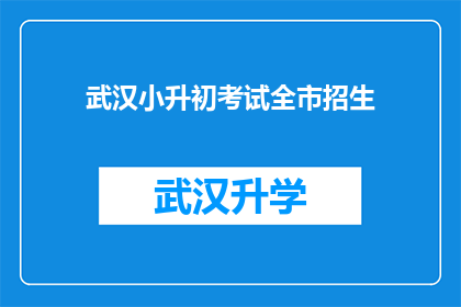 武汉小升初考试全市招生(武汉小升初考试招生情况如何？是否全市统一进行？)