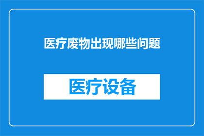 医疗废物出现哪些问题(医疗废物处理中存在哪些潜在问题？)
