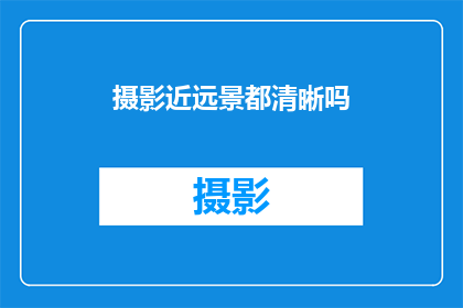 摄影近远景都清晰吗(摄影作品的近景与远景是否均呈现清晰细节？)