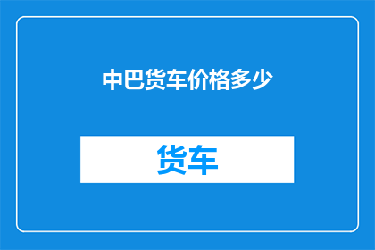 中巴货车价格多少(中巴货车的市场价格是多少？)