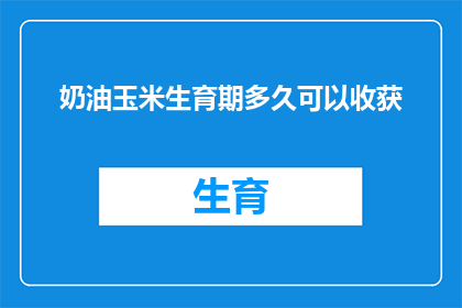 奶油玉米生育期多久可以收获(奶油玉米的生育期需要多久才能收获？)