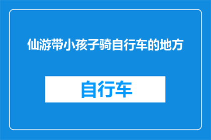 仙游带小孩子骑自行车的地方(仙游县有哪些适合带小孩子骑行的自行车公园或景点？)