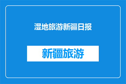 湿地旅游新疆日报(新疆湿地旅游的魅力：探索这片神秘土地的绿色奇迹)