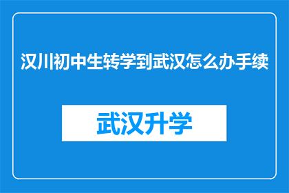 汉川初中生转学到武汉怎么办手续(汉川初中生如何办理转学手续以赴武汉就读？)