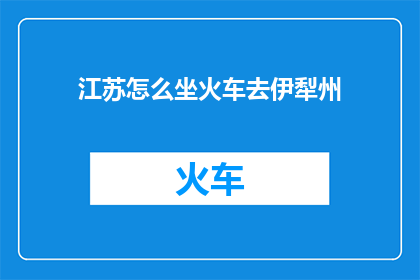 江苏怎么坐火车去伊犁州(如何从江苏乘坐火车前往伊犁州？)