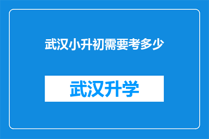 武汉小升初需要考多少(武汉小升初考试难度究竟有多高？需要准备多少才能顺利通过？)