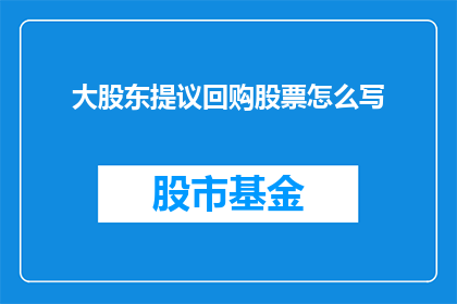 大股东提议回购股票怎么写(大股东提议回购股票：投资者如何应对这一潜在信号？)