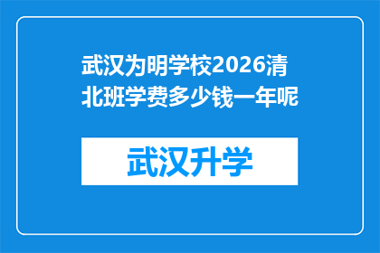 武汉为明学校2026清北班学费多少钱一年呢(武汉为明学校2026年清北班的学费是多少？)
