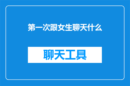 第一次跟女生聊天什么(第一次与女生交谈，你该说些什么？)