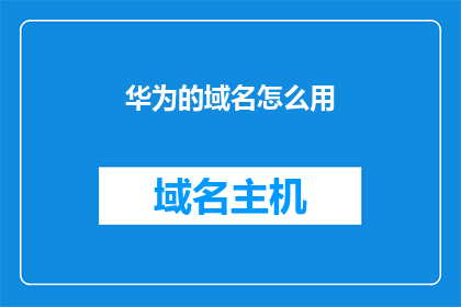 华为的域名怎么用(如何正确使用华为的域名？)