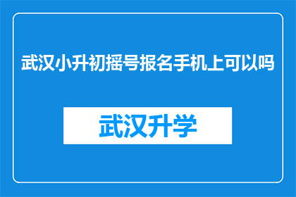 武汉小升初摇号报名手机上可以吗(武汉小升初摇号报名，手机上操作可行吗？)