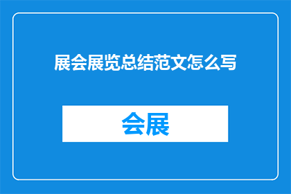 展会展览总结范文怎么写(如何撰写一份引人入胜的展会展览总结范文？)