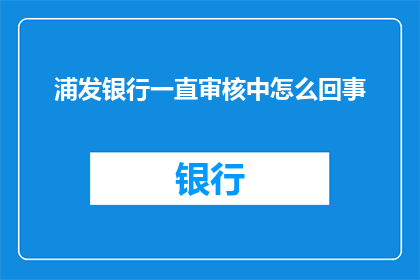 浦发银行一直审核中怎么回事(浦发银行审核进度停滞，客户疑惑何解？)