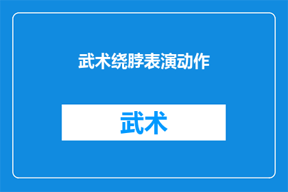 武术绕脖表演动作(武术表演中令人惊叹的绕脖技巧：你见过吗？)