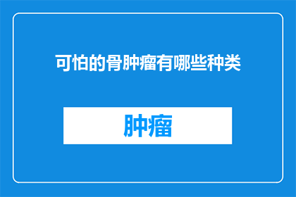 可怕的骨肿瘤有哪些种类(有哪些令人恐惧的骨肿瘤种类？)