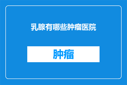 乳腺有哪些肿瘤医院(乳腺肿瘤治疗选择：您可信赖的医院有哪些？)