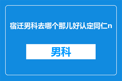 宿迁男科去哪个那儿好认定同仁n(宿迁男科治疗选择：哪个医院能提供专业同仁级医疗服务？)