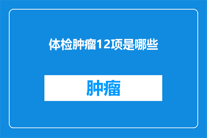 体检肿瘤12项是哪些(体检肿瘤12项具体包括哪些项目？)