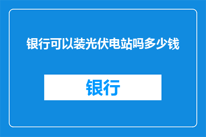 银行可以装光伏电站吗多少钱(银行是否能够安装光伏电站？其成本是多少？)