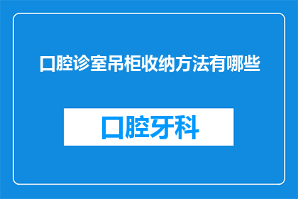 口腔诊室吊柜收纳方法有哪些(如何高效整理口腔诊室吊柜？)