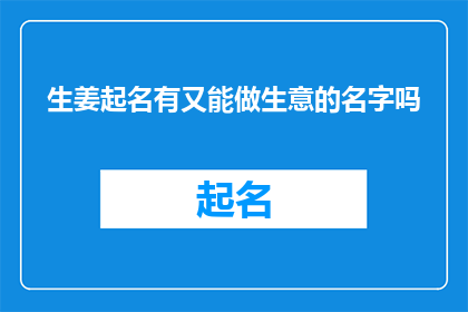 生姜起名有又能做生意的名字吗(生姜生意如何命名？能否提供既吸引人又能促进销售的名称？)