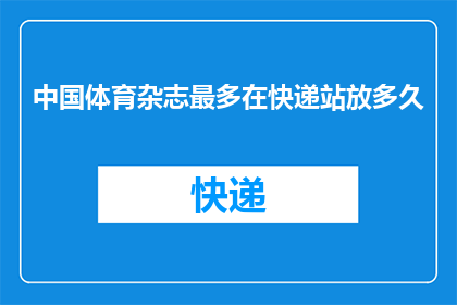 中国体育杂志最多在快递站放多久(中国体育杂志在快递站的最长存放期限是多少？)