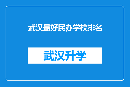 武汉最好民办学校排名(武汉民办学校排名揭晓：哪些是您孩子教育的优选？)