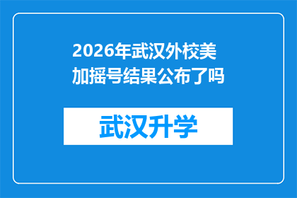 2026年武汉外校美加摇号结果公布了吗(2026年武汉外校美加项目摇号结果是否已揭晓？)