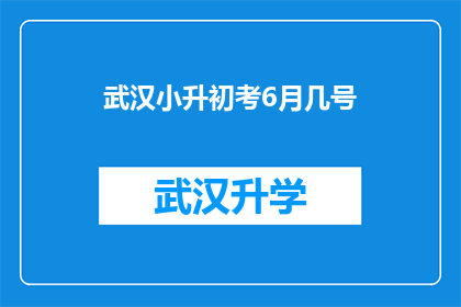 武汉小升初考6月几号(武汉小升初考试日期是什么时候？)