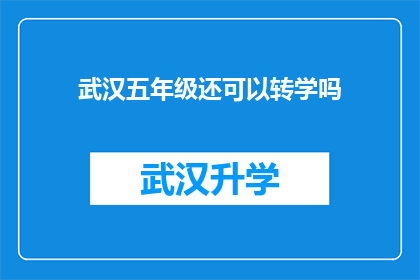 武汉五年级还可以转学吗(武汉五年级学生是否可转学？)