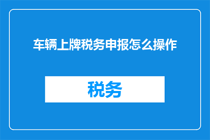 车辆上牌税务申报怎么操作(车辆上牌税务申报操作流程疑问解答)