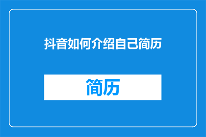 抖音如何介绍自己简历(如何用抖音平台高效地介绍自己的简历？)