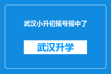 武汉小升初摇号摇中了(武汉小升初摇号成功，家长喜获心仪学校名额？)